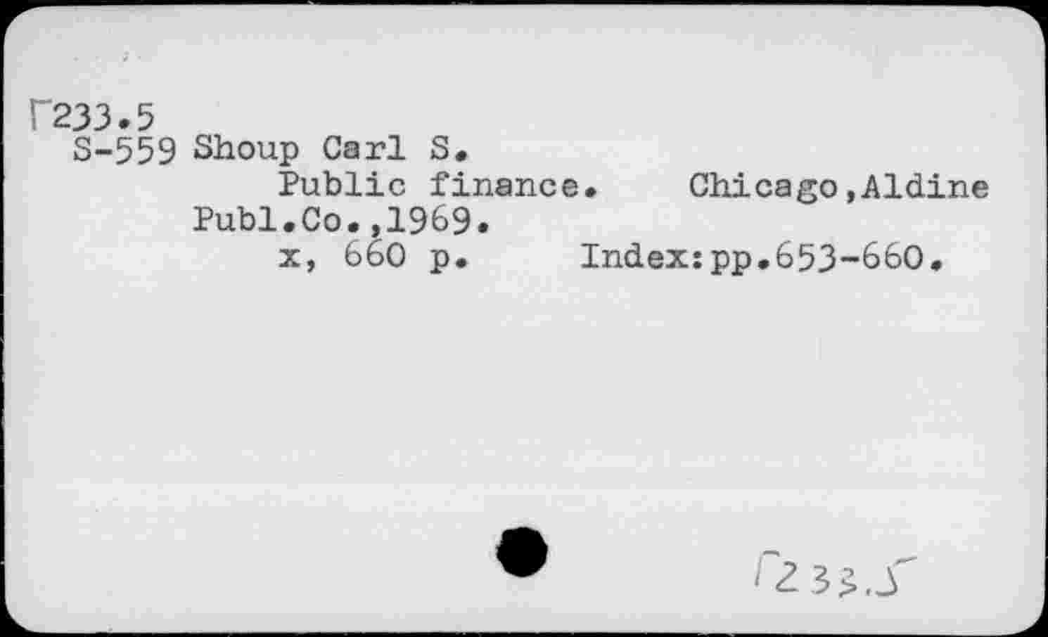 ﻿Г233.5
S-559 Shoup Carl S.
Public finance* Chicago»Aldine Publ.Co.,1969.
x, 660 p.	Index:pp.653-660.